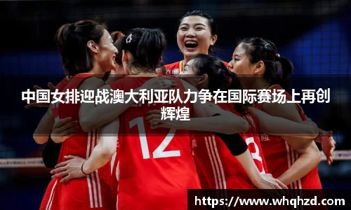 中国女排迎战澳大利亚队力争在国际赛场上再创辉煌